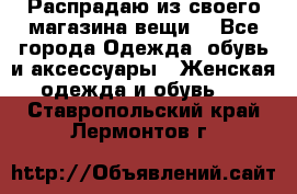 Распрадаю из своего магазина вещи  - Все города Одежда, обувь и аксессуары » Женская одежда и обувь   . Ставропольский край,Лермонтов г.